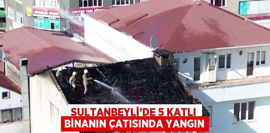 SULTANBEYLİ’DE 5 KATLI BİNANIN ÇATISINDA YANGIN