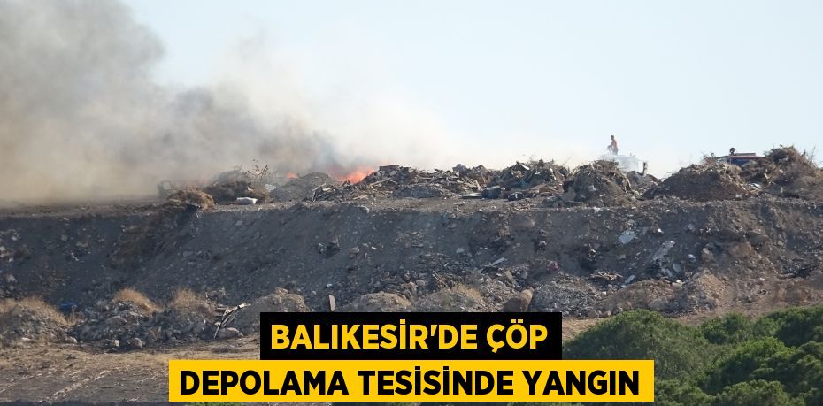 BALIKESİR’DE ÇÖP DEPOLAMA TESİSİNDE YANGIN