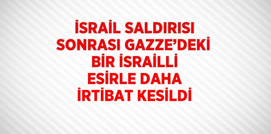 İSRAİL SALDIRISI SONRASI GAZZE’DEKİ BİR İSRAİLLİ ESİRLE DAHA İRTİBAT KESİLDİ