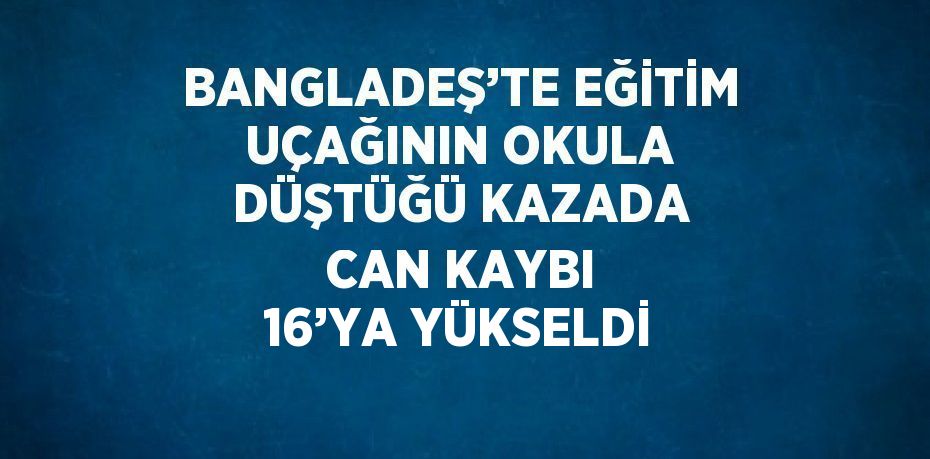 BANGLADEŞ’TE EĞİTİM UÇAĞININ OKULA DÜŞTÜĞÜ KAZADA CAN KAYBI 16’YA YÜKSELDİ