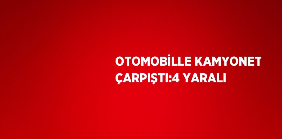 OTOMOBİLLE KAMYONET ÇARPIŞTI:4 YARALI