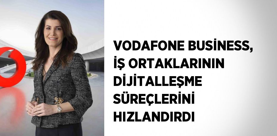 VODAFONE BUSİNESS, İŞ ORTAKLARININ DİJİTALLEŞME SÜREÇLERİNİ HIZLANDIRDI