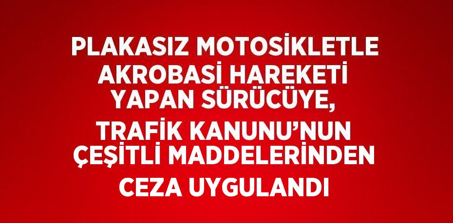 PLAKASIZ MOTOSİKLETLE AKROBASİ HAREKETİ YAPAN SÜRÜCÜYE, TRAFİK KANUNU’NUN ÇEŞİTLİ MADDELERİNDEN CEZA UYGULANDI