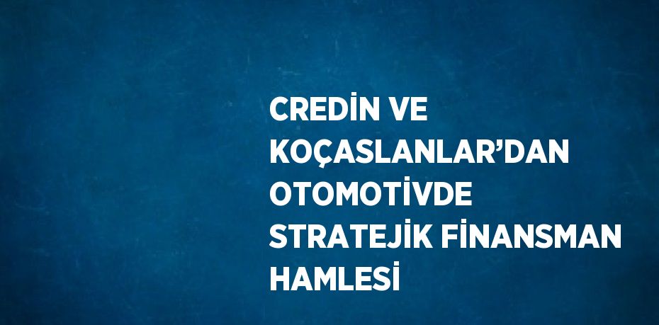 CREDİN VE KOÇASLANLAR’DAN OTOMOTİVDE STRATEJİK FİNANSMAN HAMLESİ
