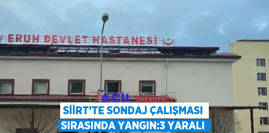 SİİRT’TE SONDAJ ÇALIŞMASI SIRASINDA YANGIN:3 YARALI