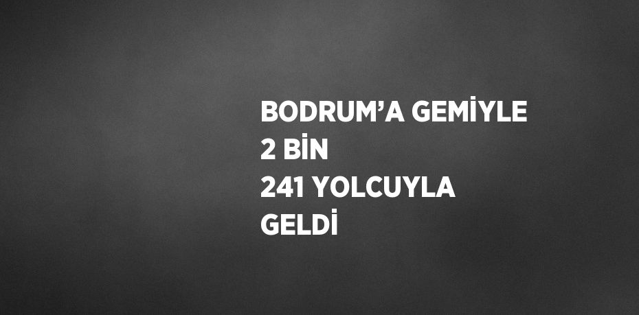 BODRUM’A GEMİYLE 2 BİN 241 YOLCUYLA GELDİ