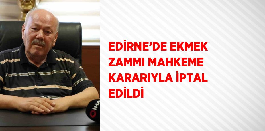 EDİRNE’DE EKMEK ZAMMI MAHKEME KARARIYLA İPTAL EDİLDİ