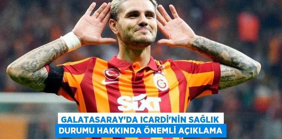 Galatasaray’da Icardi’nin Sağlık Durumu Hakkında Önemli Açıklama