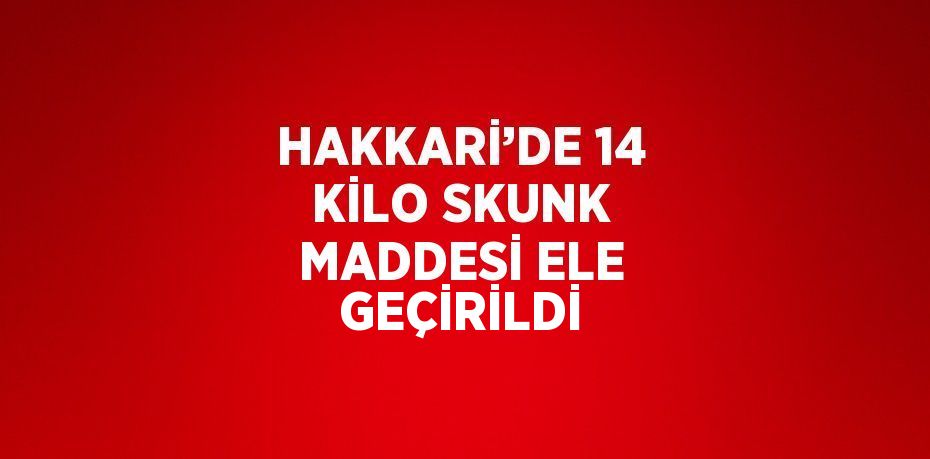 HAKKARİ’DE 14 KİLO SKUNK MADDESİ ELE GEÇİRİLDİ