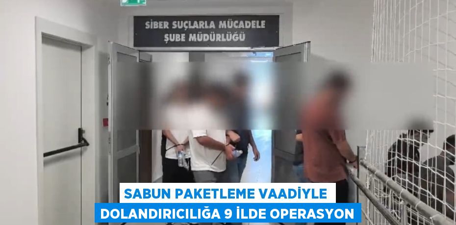 Sabun paketleme vaadiyle dolandırıcılığa 9 ilde operasyon
