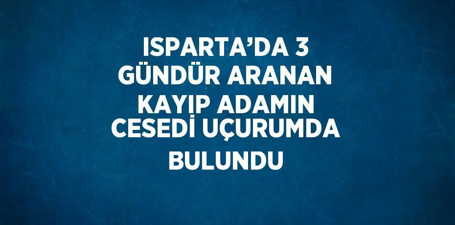 ISPARTA’DA 3 GÜNDÜR ARANAN KAYIP ADAMIN CESEDİ UÇURUMDA BULUNDU