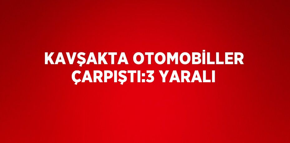 KAVŞAKTA OTOMOBİLLER ÇARPIŞTI:3 YARALI