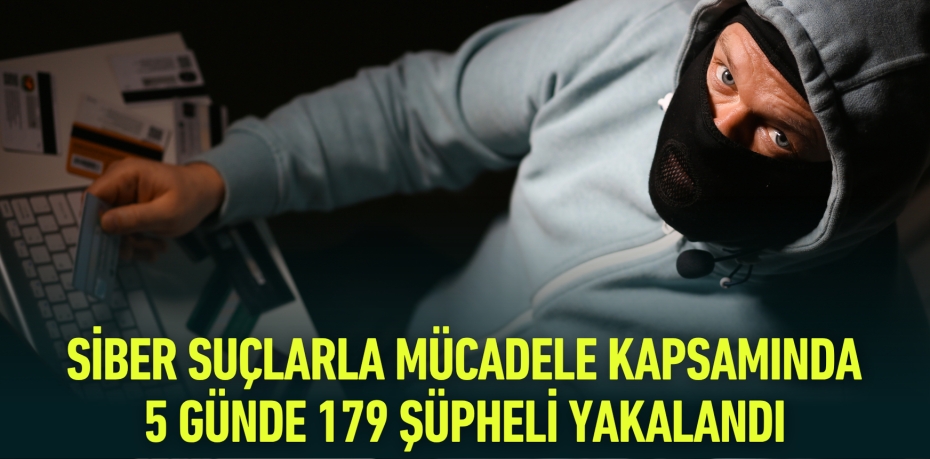 SİBER SUÇLARLA MÜCADELE KAPSAMINDA 5 GÜNDE 179 ŞÜPHELİ YAKALANDI