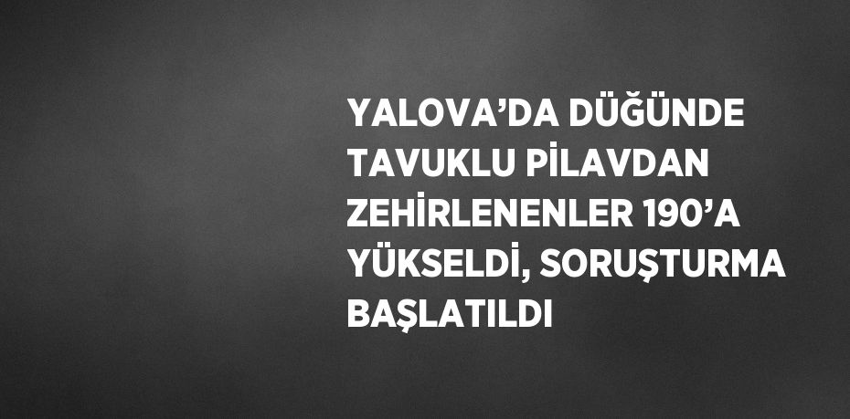YALOVA’DA DÜĞÜNDE TAVUKLU PİLAVDAN ZEHİRLENENLER 190’A YÜKSELDİ, SORUŞTURMA BAŞLATILDI