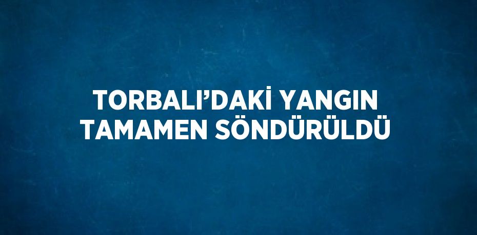 TORBALI’DAKİ YANGIN TAMAMEN SÖNDÜRÜLDÜ