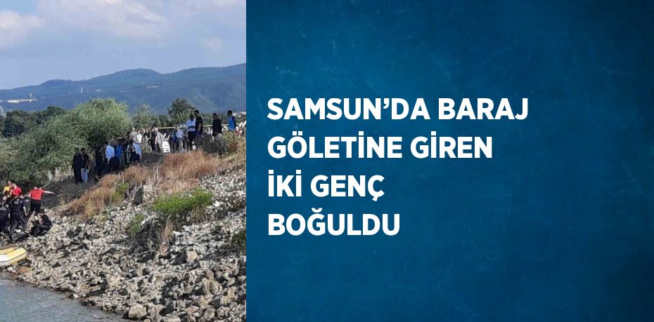 SAMSUN’DA BARAJ GÖLETİNE GİREN İKİ GENÇ BOĞULDU