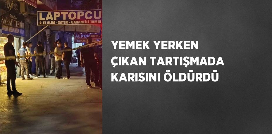 YEMEK YERKEN ÇIKAN TARTIŞMADA KARISINI ÖLDÜRDÜ