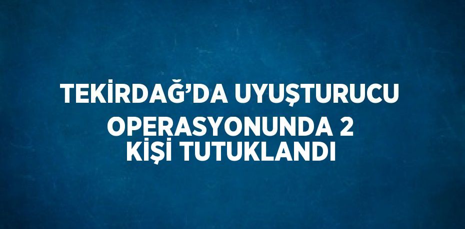 TEKİRDAĞ’DA UYUŞTURUCU OPERASYONUNDA 2 KİŞİ TUTUKLANDI