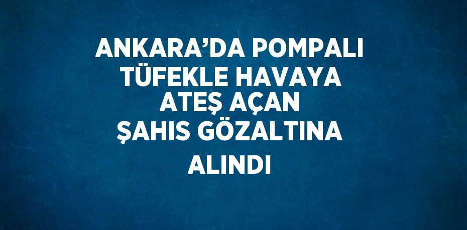 ANKARA’DA POMPALI TÜFEKLE HAVAYA ATEŞ AÇAN ŞAHIS GÖZALTINA ALINDI