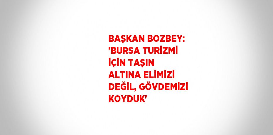 BAŞKAN BOZBEY: 'BURSA TURİZMİ İÇİN TAŞIN ALTINA ELİMİZİ DEĞİL, GÖVDEMİZİ KOYDUK'