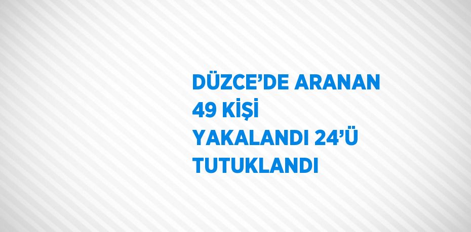 DÜZCE’DE ARANAN 49 KİŞİ YAKALANDI 24’Ü TUTUKLANDI