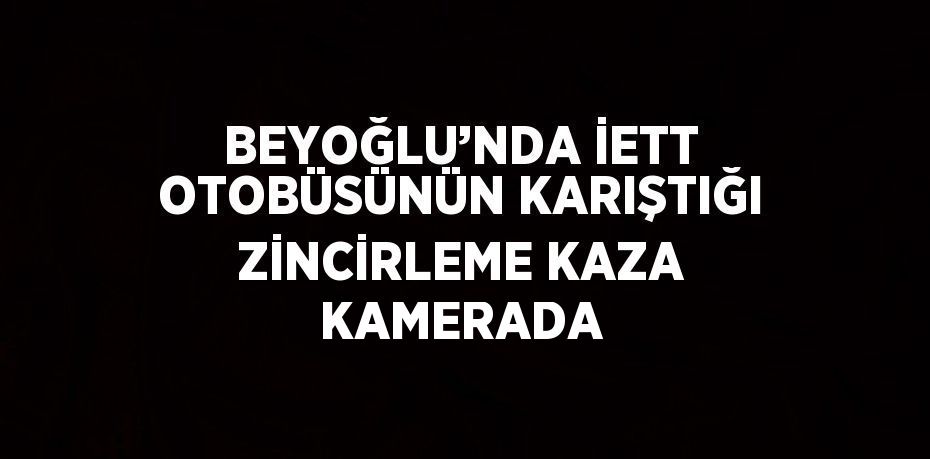 BEYOĞLU’NDA İETT OTOBÜSÜNÜN KARIŞTIĞI ZİNCİRLEME KAZA KAMERADA