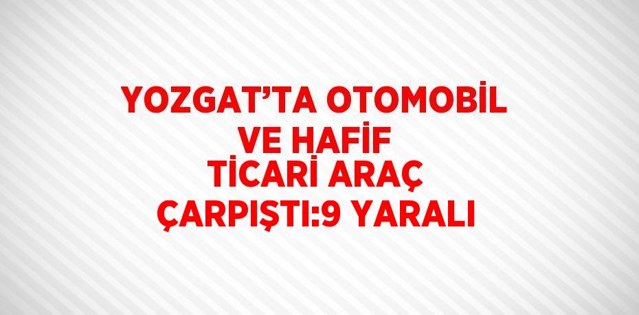 YOZGAT’TA OTOMOBİL VE HAFİF TİCARİ ARAÇ ÇARPIŞTI:9 YARALI