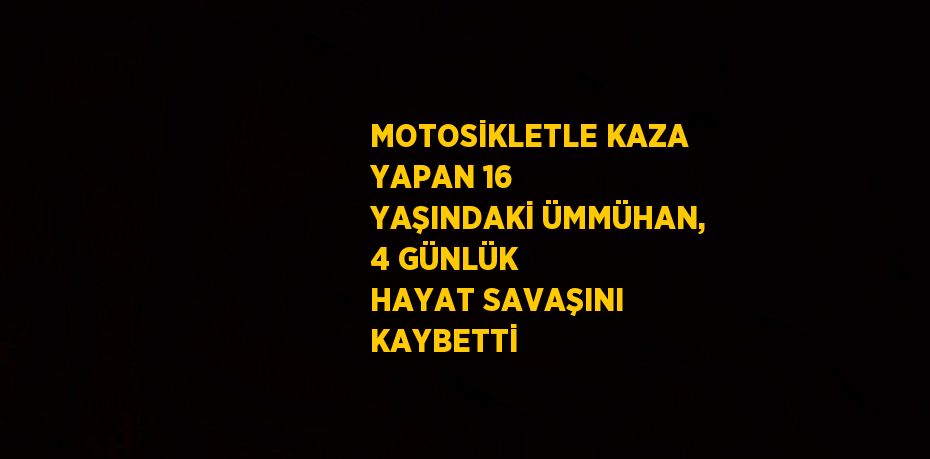 MOTOSİKLETLE KAZA YAPAN 16 YAŞINDAKİ ÜMMÜHAN, 4 GÜNLÜK HAYAT SAVAŞINI KAYBETTİ