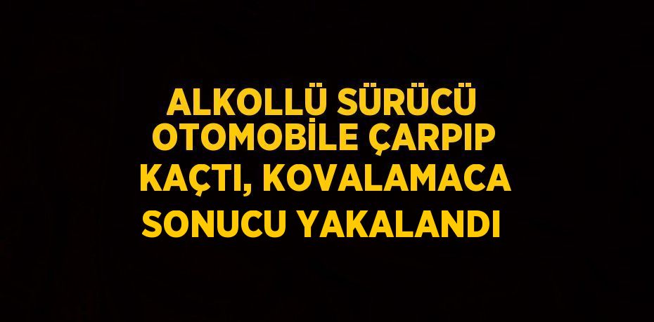 ALKOLLÜ SÜRÜCÜ OTOMOBİLE ÇARPIP KAÇTI, KOVALAMACA SONUCU YAKALANDI