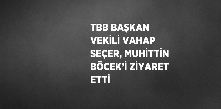 TBB BAŞKAN VEKİLİ VAHAP SEÇER, MUHİTTİN BÖCEK’İ ZİYARET ETTİ