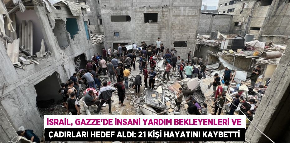 İsrail, Gazze’de insani yardım bekleyenleri ve çadırları hedef aldı: 21 kişi hayatını kaybetti