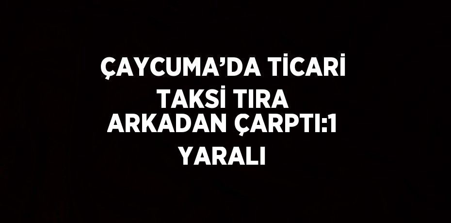 ÇAYCUMA’DA TİCARİ TAKSİ TIRA ARKADAN ÇARPTI:1 YARALI