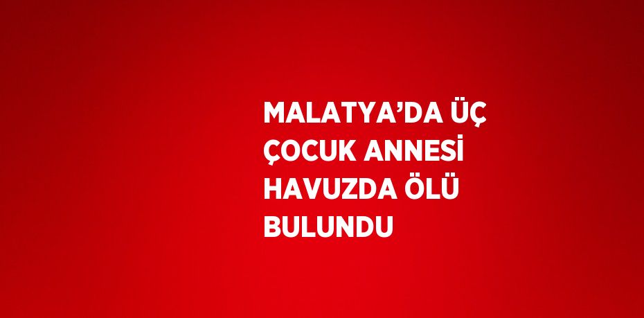 MALATYA’DA ÜÇ ÇOCUK ANNESİ HAVUZDA ÖLÜ BULUNDU