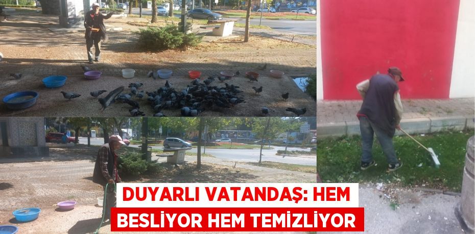DUYARLI VATANDAŞ: HEM BESLİYOR HEM TEMİZLİYOR