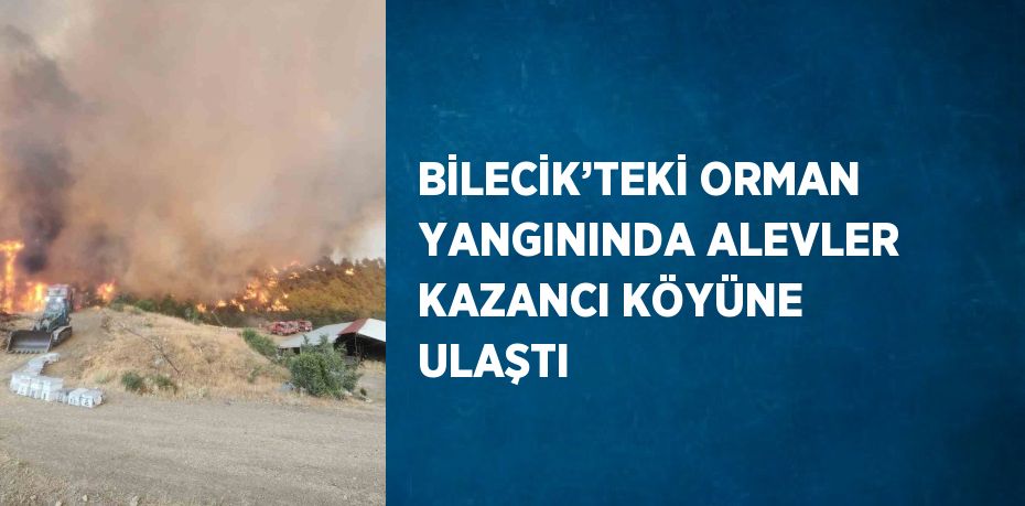 BİLECİK’TEKİ ORMAN YANGININDA ALEVLER KAZANCI KÖYÜNE ULAŞTI