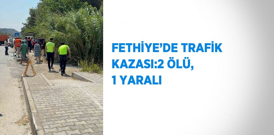 FETHİYE’DE TRAFİK KAZASI:2 ÖLÜ, 1 YARALI
