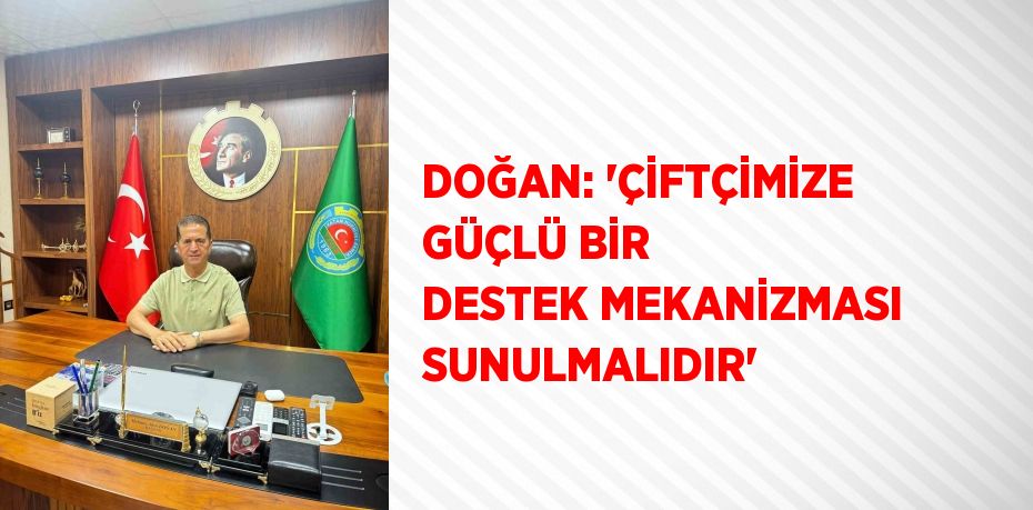 DOĞAN: 'ÇİFTÇİMİZE GÜÇLÜ BİR DESTEK MEKANİZMASI SUNULMALIDIR'