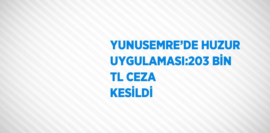 YUNUSEMRE’DE HUZUR UYGULAMASI:203 BİN TL CEZA KESİLDİ