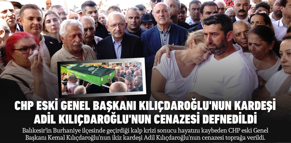 CHP ESKİ GENEL BAŞKANI KILIÇDAROĞLU'NUN KARDEŞİ  ADİL KILIÇDAROĞLU'NUN CENAZESİ DEFNEDİLDİ