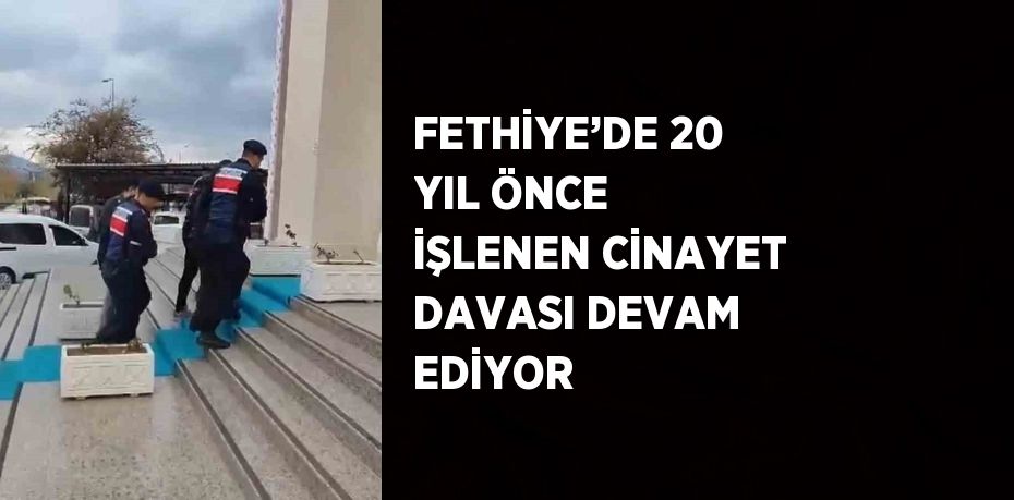 FETHİYE’DE 20 YIL ÖNCE İŞLENEN CİNAYET DAVASI DEVAM EDİYOR