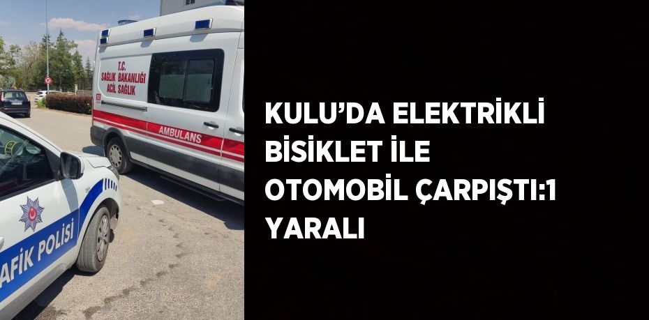 KULU’DA ELEKTRİKLİ BİSİKLET İLE OTOMOBİL ÇARPIŞTI:1 YARALI