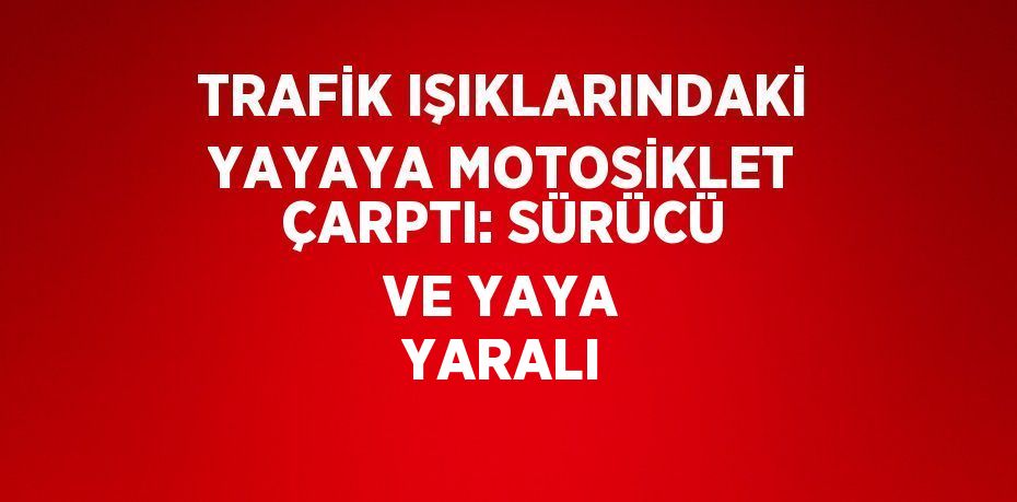 TRAFİK IŞIKLARINDAKİ YAYAYA MOTOSİKLET ÇARPTI: SÜRÜCÜ VE YAYA YARALI