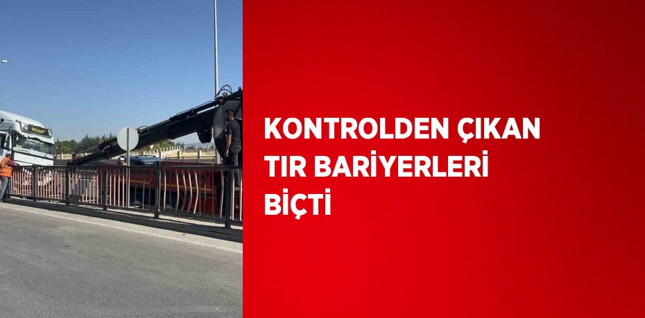 KONTROLDEN ÇIKAN TIR BARİYERLERİ BİÇTİ