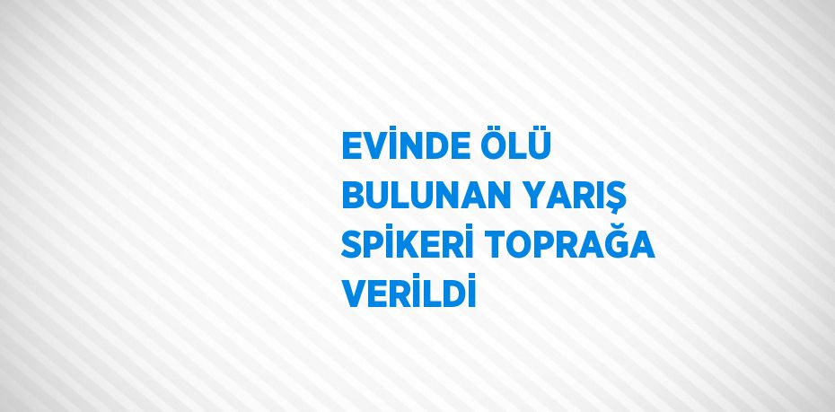 EVİNDE ÖLÜ BULUNAN YARIŞ SPİKERİ TOPRAĞA VERİLDİ