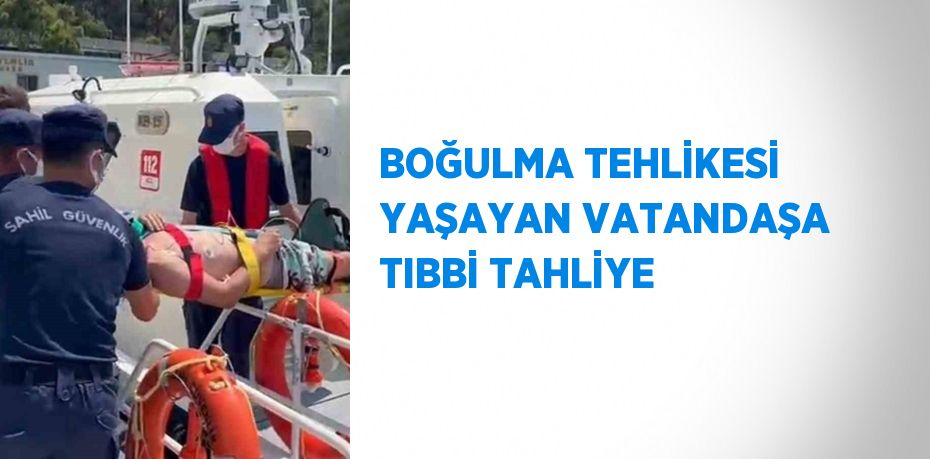 BOĞULMA TEHLİKESİ YAŞAYAN VATANDAŞA TIBBİ TAHLİYE