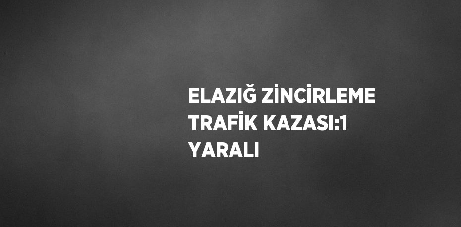 ELAZIĞ ZİNCİRLEME TRAFİK KAZASI:1 YARALI