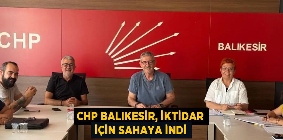 CHP BALIKESİR, İKTİDAR İÇİN SAHAYA İNDİ