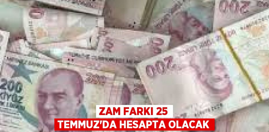 Zam Farkı 25 Temmuz'da Hesapta Olacak