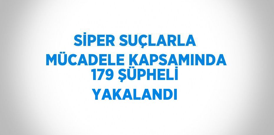 SİPER SUÇLARLA MÜCADELE KAPSAMINDA 179 ŞÜPHELİ YAKALANDI