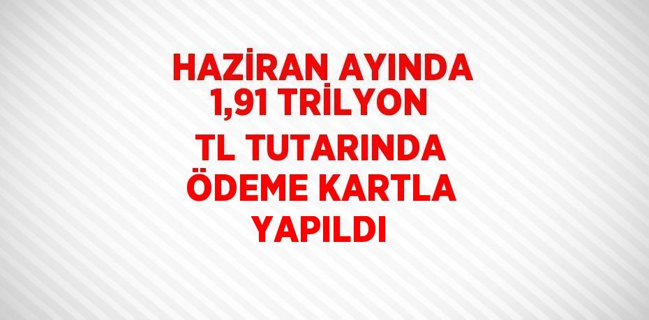 HAZİRAN AYINDA 1,91 TRİLYON TL TUTARINDA ÖDEME KARTLA YAPILDI